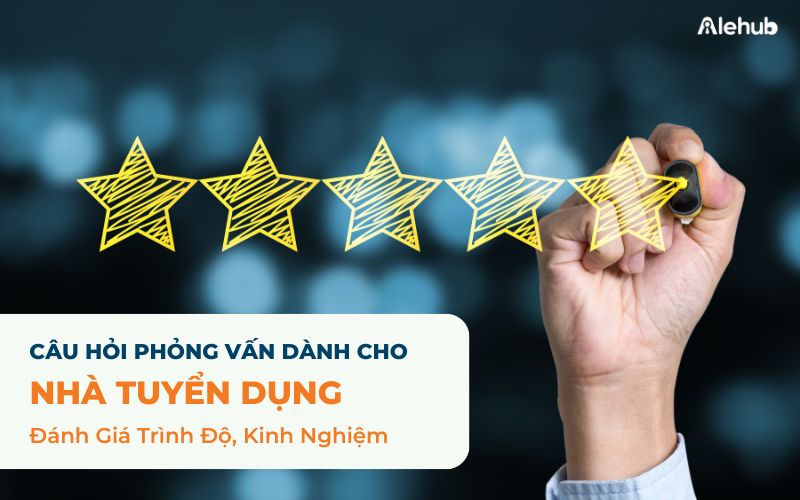 Câu Hỏi Phỏng Vấn Cho Nhà Tuyển Dụng Đánh Giá Trình Độ, Kinh Nghiệm Chuyên Môn