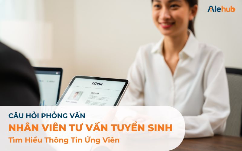 Câu Hỏi Phỏng Vấn Nhân Viên Tư Vấn Tuyển Sinh Tìm Hiểu Thông Tin Ứng Viên