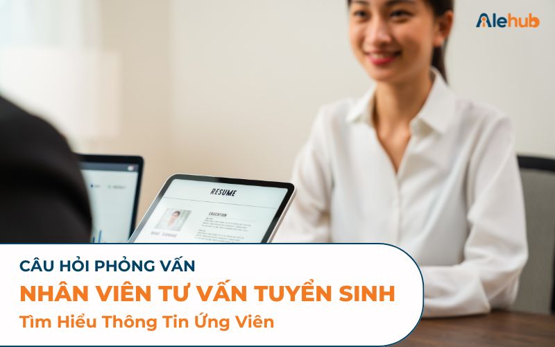 Bộ Câu Hỏi Phỏng Vấn Nhân Viên Tư Vấn Tuyển Sinh Tìm Hiểu Thông Tin Ứng Viên