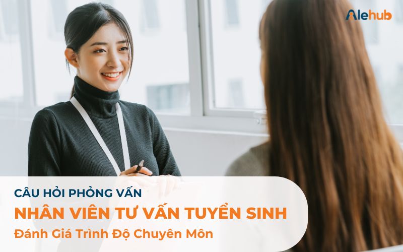 Câu Hỏi Phỏng Vấn Nhân Viên Tư Vấn Tuyển Sinh Đánh Giá Trình Độ Chuyên Môn