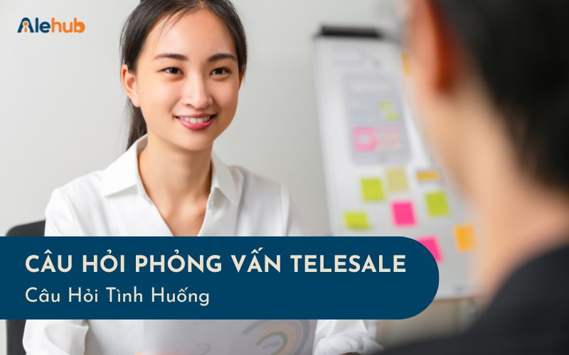 Câu hỏi phỏng vấn tình huống dành cho Telesale