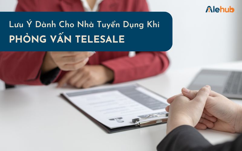 Nhà Tuyển Dụng Cần Lưu Ý Những Gì Khi Phỏng Vấn Ứng Viên Telesale?