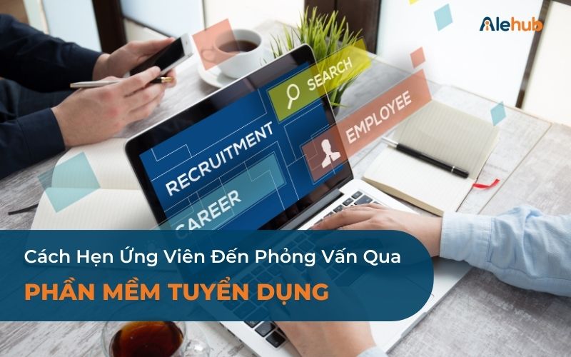 Cách Hẹn Ứng Viên Đến Phỏng Vấn Qua Phần Mềm Tuyển Dụng