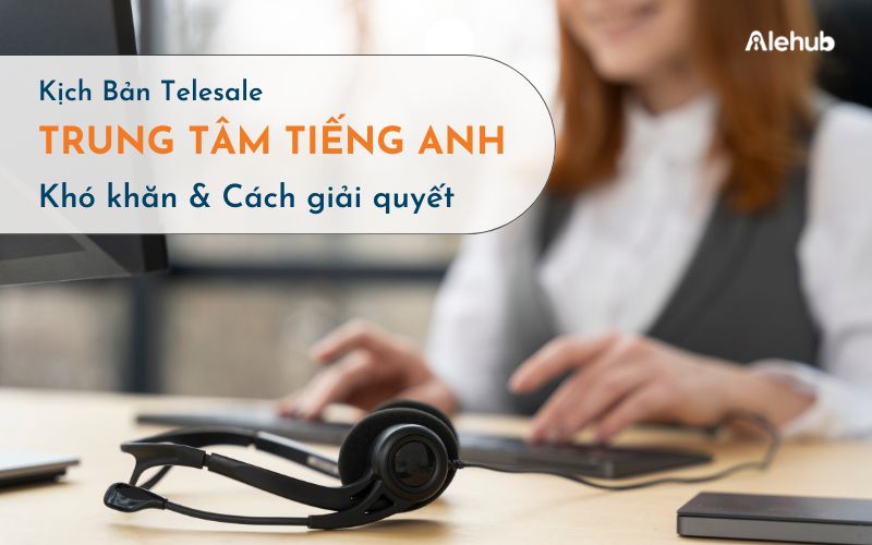 Khó Khăn Khi Thực Hiện Cuộc Gọi Telesale Trung Tâm Tiếng Anh Và Cách Giải Quyết