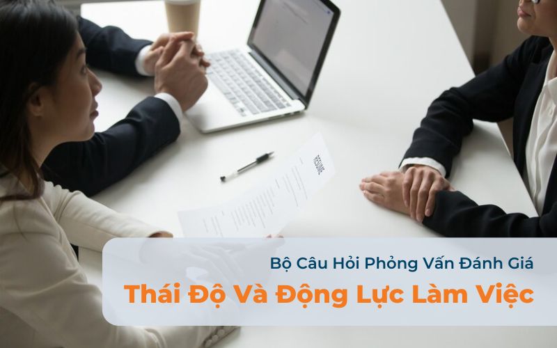 Bộ Câu Hỏi Phỏng Vấn Đánh Giá Thái Độ Và Động Lực Làm Việc