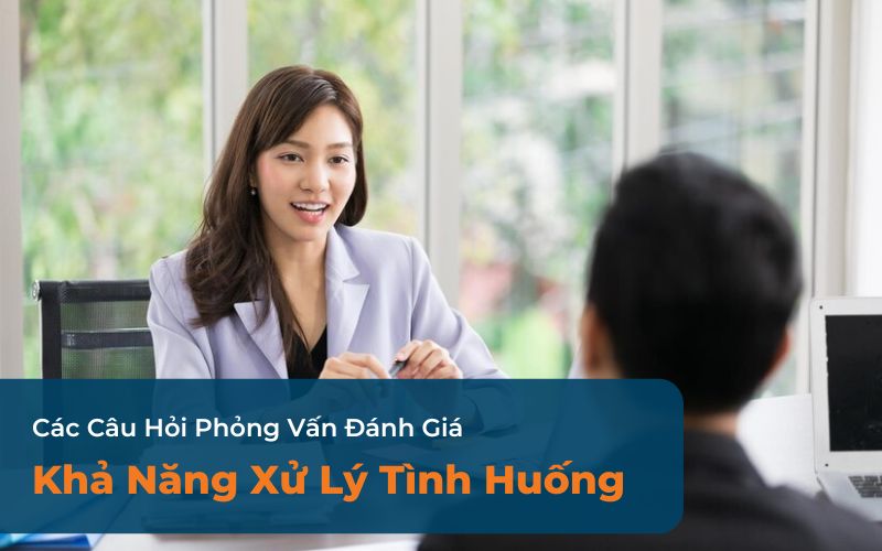 Các Câu Hỏi Phỏng Vấn Ứng Viên Đánh Giá Khả Năng Xử Lý Tình Huống