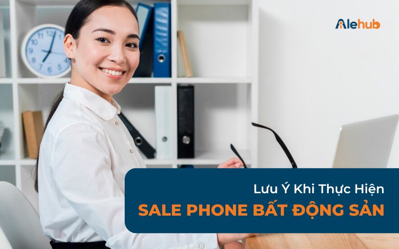 Cần Lưu Ý Những Gì Khi Tiến Hành Sale Phone Bất Động Sản?