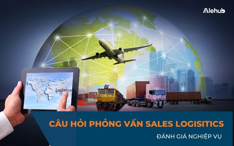 Các câu hỏi về Ngành Logistics đánh giá nghiệp vụ của Sales