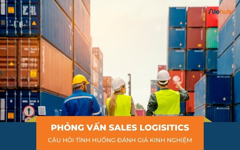 Câu hỏi Tình huống đánh giá Kinh nghiệm của Sales Logistics