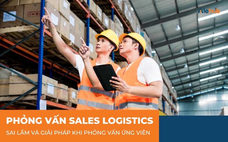 Sai Lầm Khi Phỏng Vấn Sales Logistics Và Cách Khắc Phục