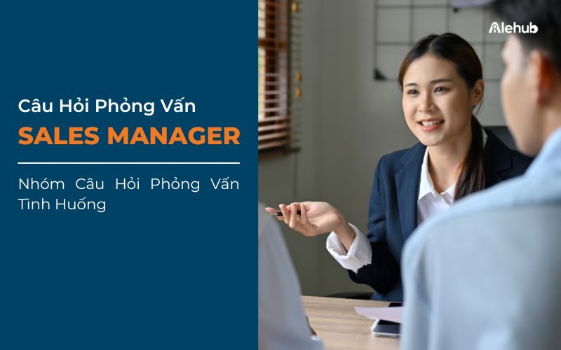 Nhóm Câu Hỏi Phỏng Vấn Tình Huống Cho Vị Trí Sales Manager