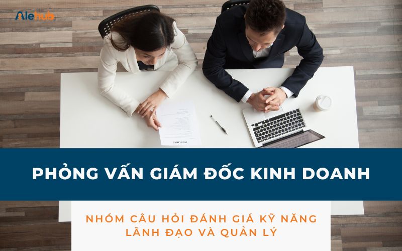 Câu hỏi phỏng vấn đánh giá Kỹ năng Lãnh đạo và Quản lý đội ngũ của Giám đốc Kinh doanh