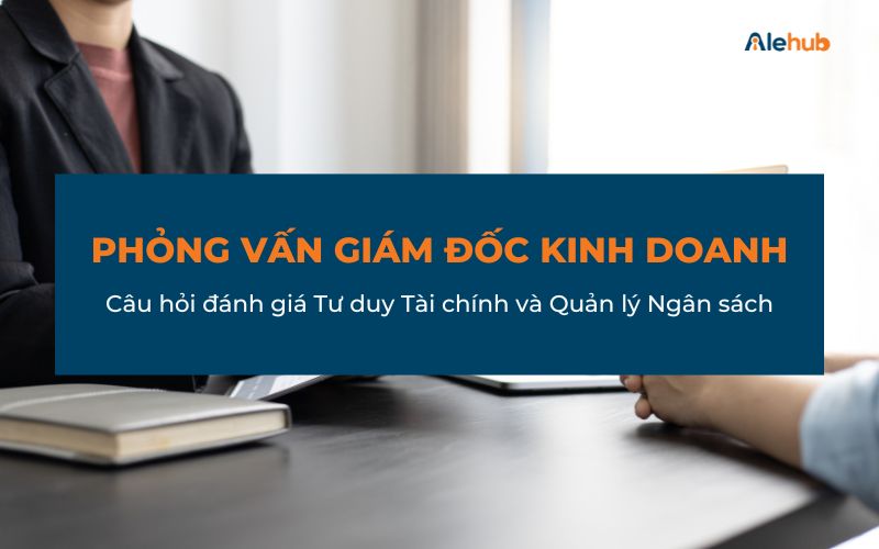 Câu hỏi phỏng vấn đánh giá Tư duy Tài chính và Quản lý Ngân sách của Giám đốc Kinh doanh