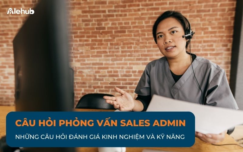 Các Câu Hỏi Phỏng Vấn Sales Admin Đánh Giá Kinh Nghiệm Và Kỹ Năng