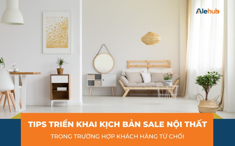 Tips Triển Khai Kịch Bản Sale Nội Thất Trong Trường Hợp Khách Hàng Từ Chối