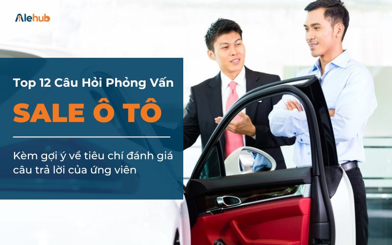 Top 12 Câu Hỏi Phỏng Vấn Sale Ô Tô Phổ Biến Kèm Tiêu Chí Đánh Giá